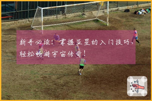 新手必读：掌握亚星的入门技巧，轻松畅游宇宙传奇！