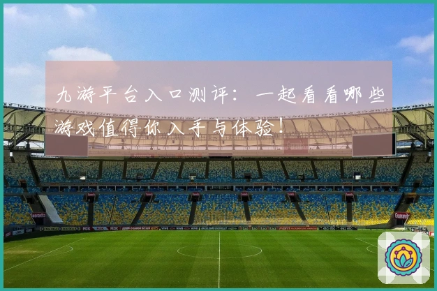 九游平台入口测评：一起看看哪些游戏值得你入手与体验！