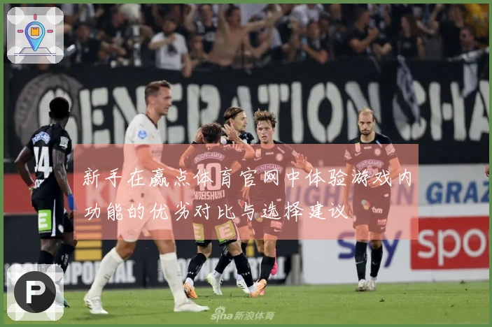 新手在赢点体育官网中体验游戏内功能的优劣对比与选择建议