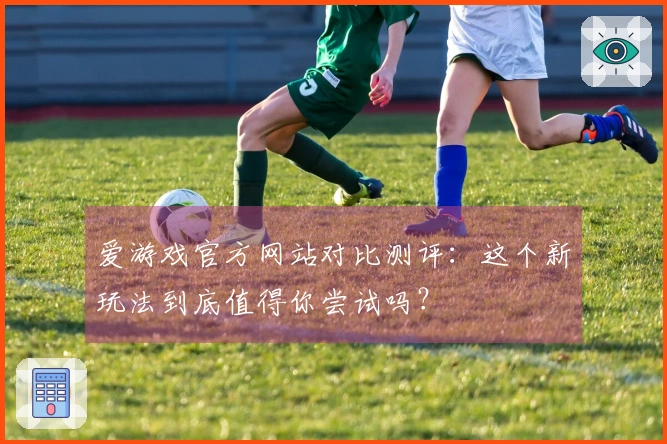 爱游戏官方网站对比测评：这个新玩法到底值得你尝试吗？