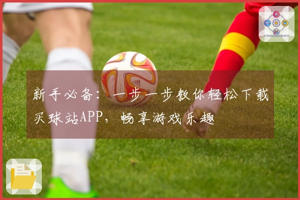 新手必备：一步一步教你轻松下载买球站APP，畅享游戏乐趣
