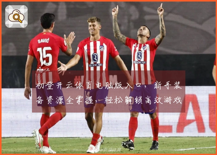 初登开云体育电脑版入口，新手装备资源全掌握，轻松解锁高效游戏秘籍