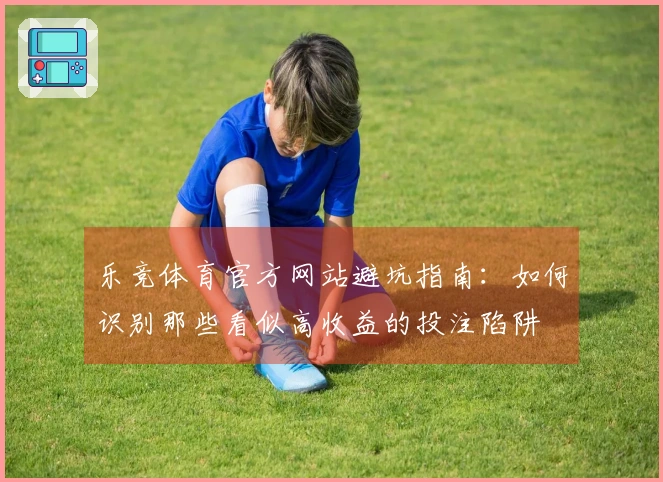 乐竞体育官方网站避坑指南：如何识别那些看似高收益的投注陷阱