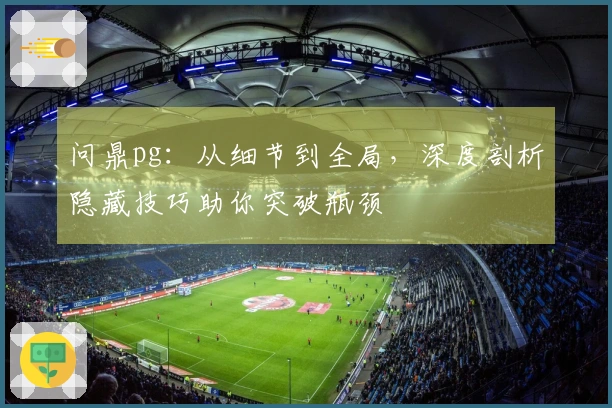 问鼎pg：从细节到全局，深度剖析隐藏技巧助你突破瓶颈