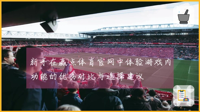 新手在赢点体育官网中体验游戏内功能的优劣对比与选择建议