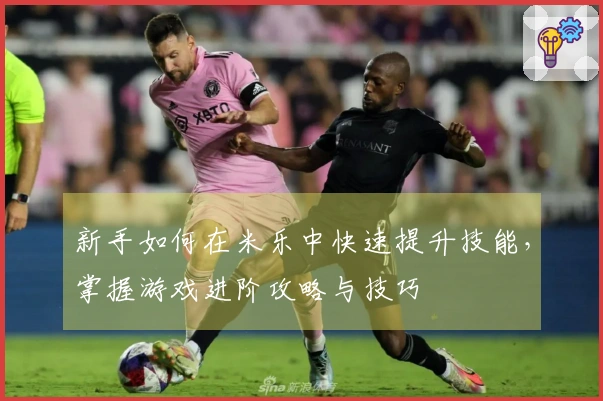 新手如何在米乐中快速提升技能，掌握游戏进阶攻略与技巧