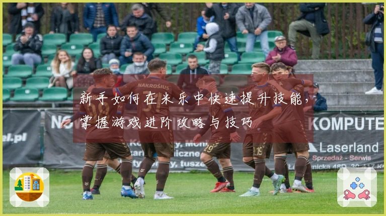 新手如何在米乐中快速提升技能，掌握游戏进阶攻略与技巧