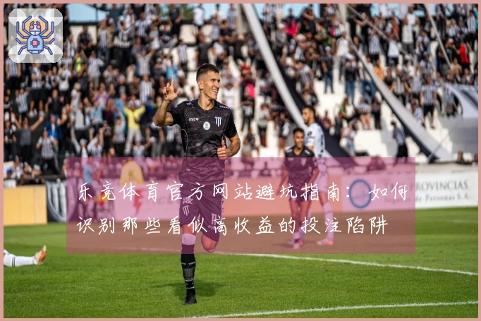 乐竞体育官方网站避坑指南：如何识别那些看似高收益的投注陷阱