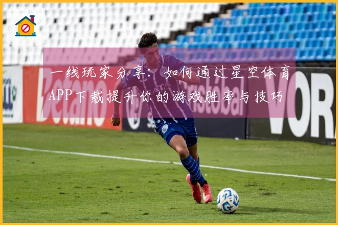 一线玩家分享：如何通过星空体育APP下载提升你的游戏胜率与技巧