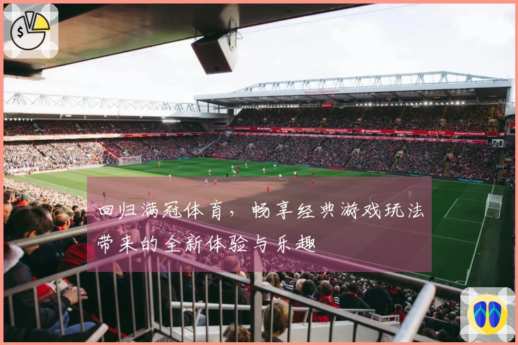 回归满冠体育，畅享经典游戏玩法带来的全新体验与乐趣