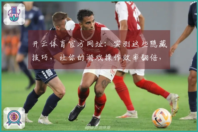 开云体育官方网址：实测这些隐藏技巧，让你的游戏操作效率翻倍，轻松制霸赛场！