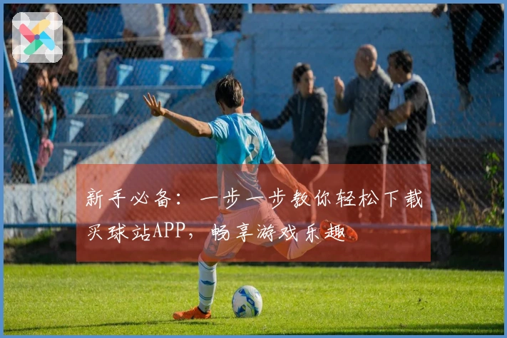 新手必备：一步一步教你轻松下载买球站APP，畅享游戏乐趣