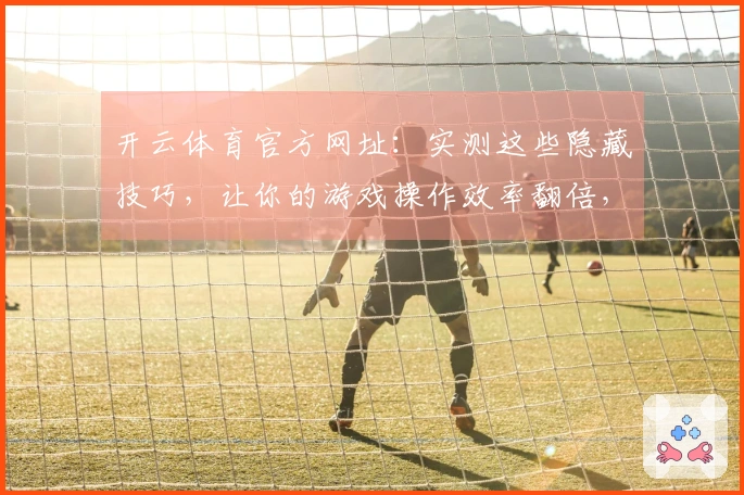 开云体育官方网址：实测这些隐藏技巧，让你的游戏操作效率翻倍，轻松制霸赛场！