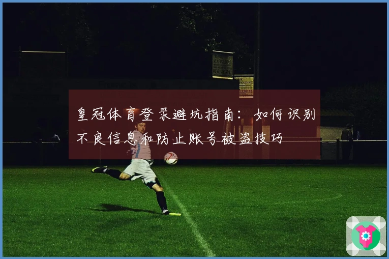皇冠体育登录避坑指南：如何识别不良信息和防止账号被盗技巧