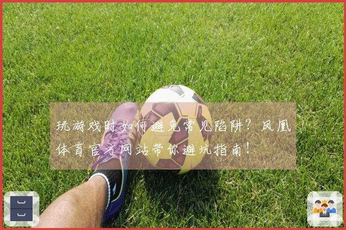 玩游戏时如何避免常见陷阱？凤凰体育官方网站带你避坑指南！