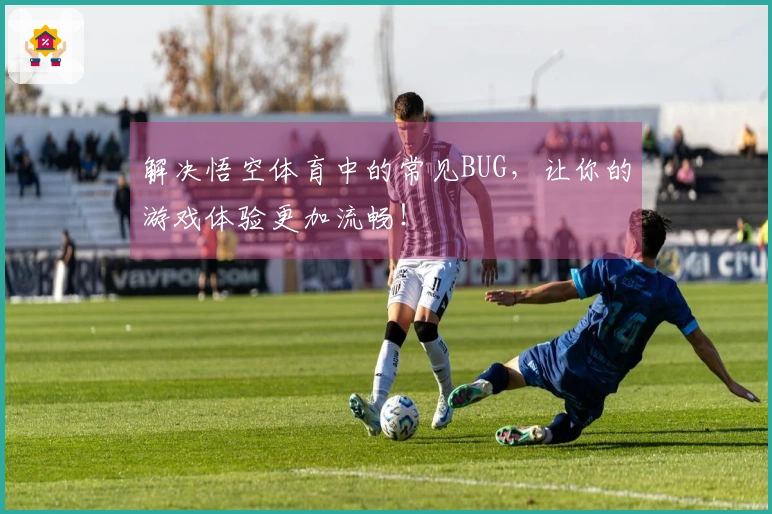 解决悟空体育中的常见BUG，让你的游戏体验更加流畅！