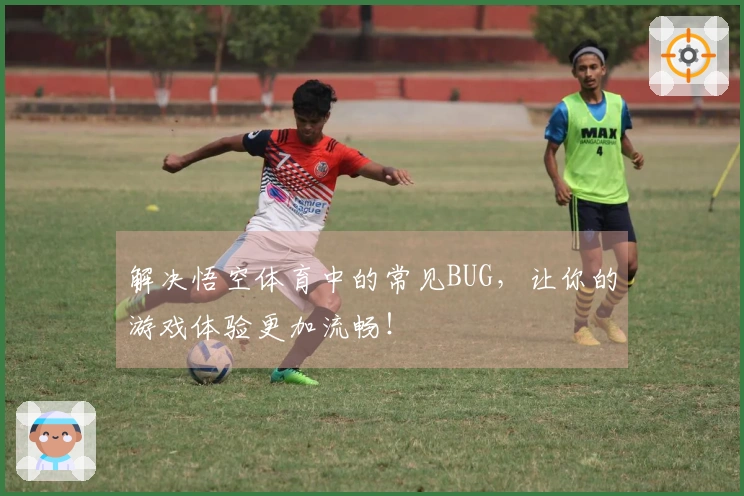 解决悟空体育中的常见BUG，让你的游戏体验更加流畅！