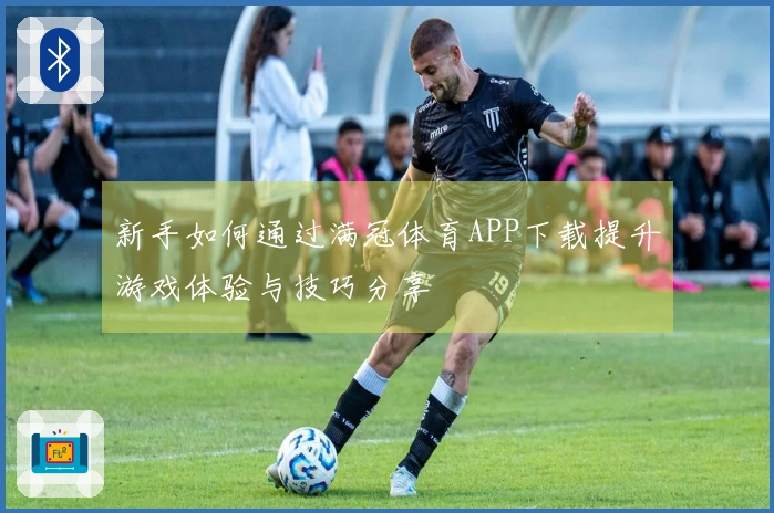 新手如何通过满冠体育APP下载提升游戏体验与技巧分享