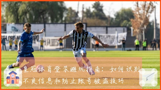 皇冠体育登录避坑指南：如何识别不良信息和防止账号被盗技巧