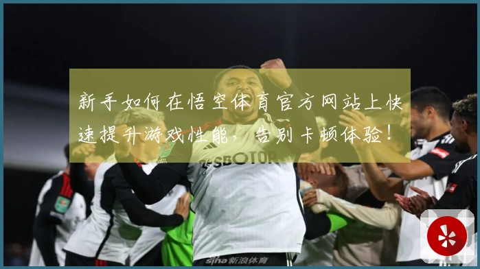 新手如何在悟空体育官方网站上快速提升游戏性能，告别卡顿体验！