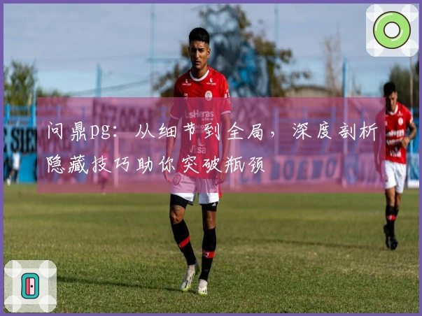 问鼎pg：从细节到全局，深度剖析隐藏技巧助你突破瓶颈