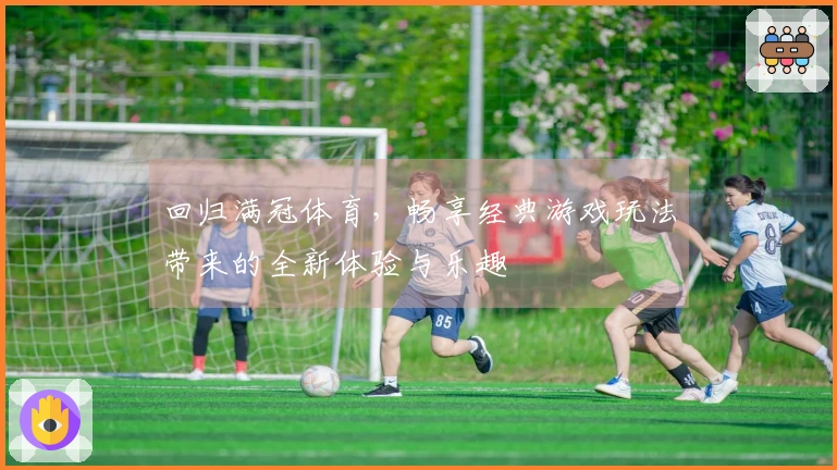 回归满冠体育，畅享经典游戏玩法带来的全新体验与乐趣