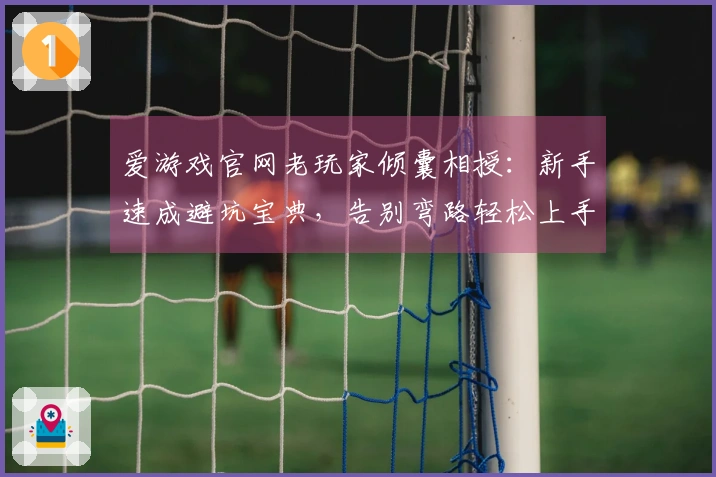 爱游戏官网老玩家倾囊相授：新手速成避坑宝典，告别弯路轻松上手