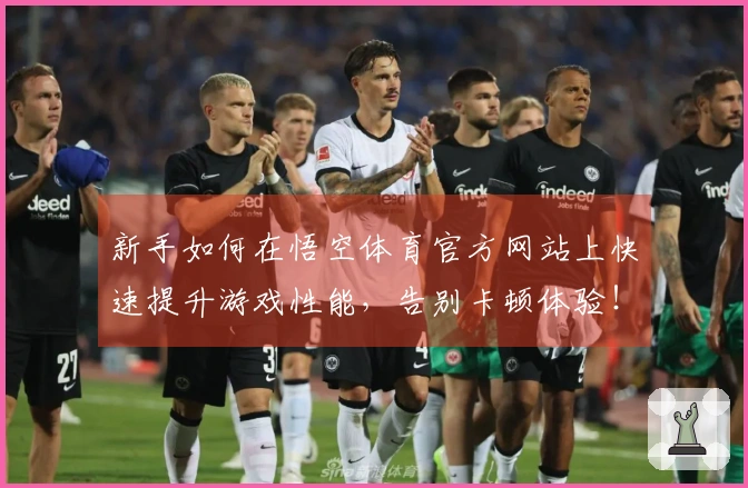 新手如何在悟空体育官方网站上快速提升游戏性能，告别卡顿体验！