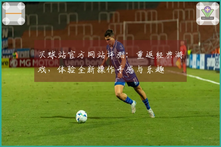 买球站官方网站评测：重返经典游戏，体验全新操作手感与乐趣