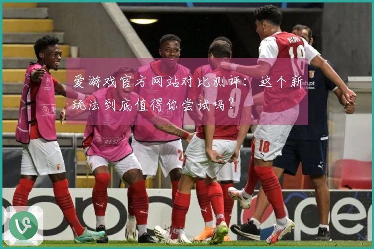 爱游戏官方网站对比测评：这个新玩法到底值得你尝试吗？